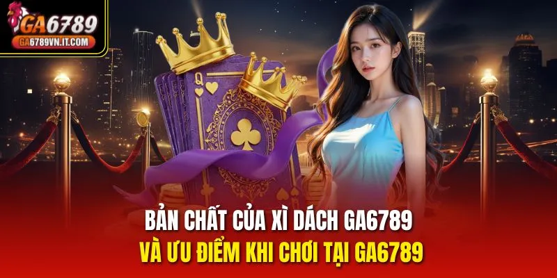 Bản chất của Xì Dách Ga6789 và ưu điểm khi chơi tại ga6789