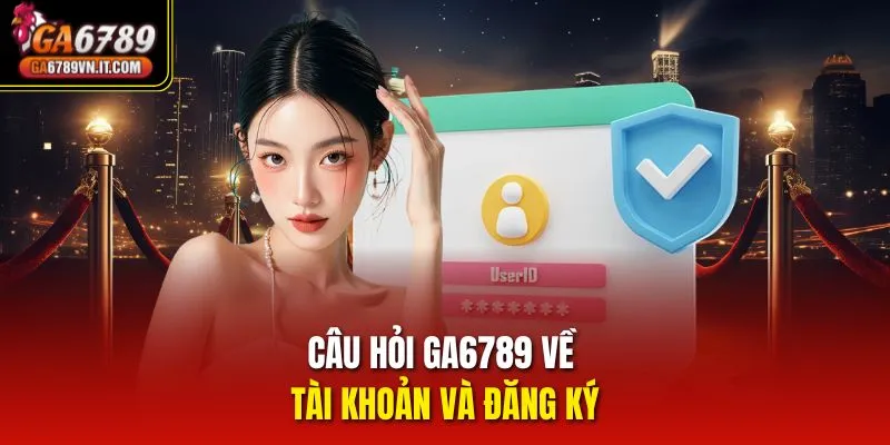 Câu hỏi Ga6789 về tài khoản và đăng ký