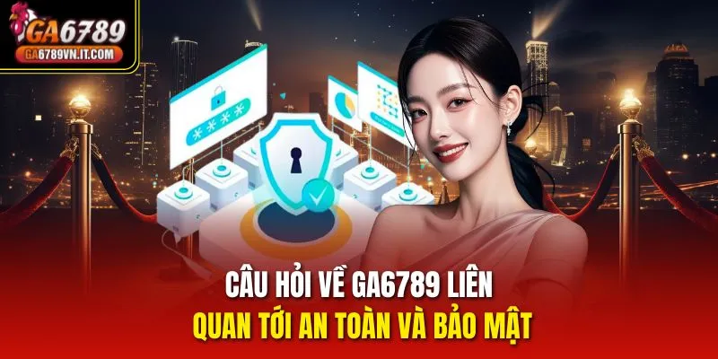 Câu hỏi về Ga6789 liên quan tới an toàn và bảo mật