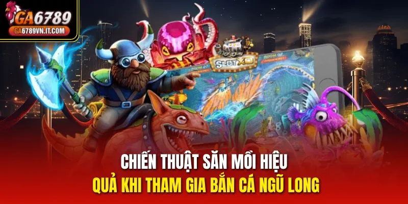 Chiến thuật săn mồi hiệu quả khi tham gia Bắn Cá Ngũ Long