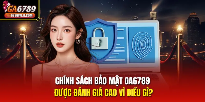 Chính sách bảo mật ga6789 được đánh giá cao vì điều gì?
