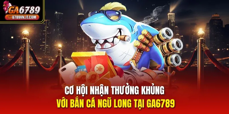 Cơ hội nhận thưởng khủng với Bắn Cá Ngũ Long tại ga6789