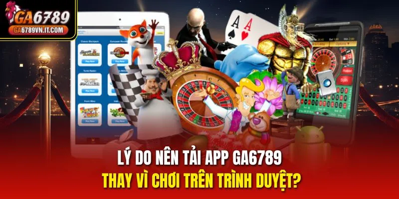 Lý do nên tải app ga6789 thay vì chơi trên trình duyệt?