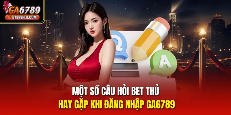 Một số câu hỏi bet thủ hay gặp khi đăng nhập Ga6789