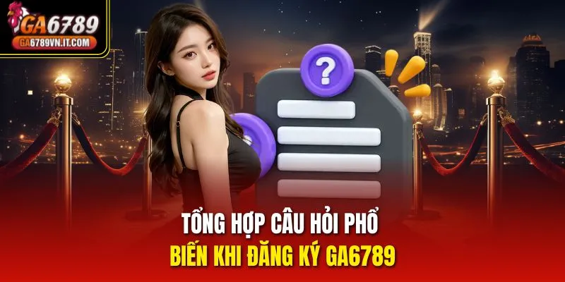 Tổng hợp câu hỏi phổ biến khi đăng ký ga6789