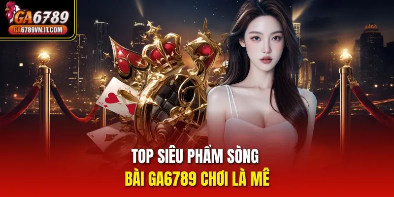 Top siêu phẩm Sòng Bài ga6789 chơi là mê