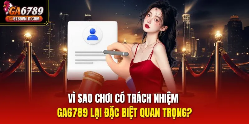 Vì sao chơi có trách nhiệm ga6789 lại đặc biệt quan trọng?